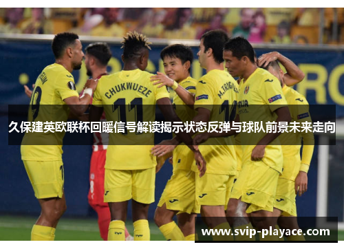 久保建英欧联杯回暖信号解读揭示状态反弹与球队前景未来走向 久保建英欧联杯回暖信号解读揭示状态反弹与球队前景未来走向