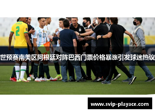 世预赛南美区阿根廷对阵巴西门票价格暴涨引发球迷热议 世预赛南美区阿根廷对阵巴西门票价格暴涨引发球迷热议