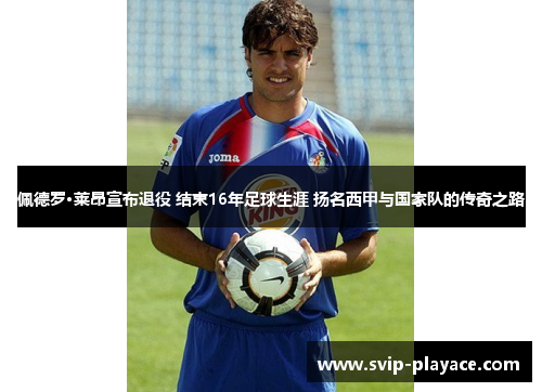 佩德罗·莱昂宣布退役 结束16年足球生涯 扬名西甲与国家队的传奇之路 佩德罗·莱昂宣布退役 结束16年足球生涯 扬名西甲与国家队的传奇之路