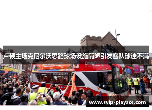 卢顿主场克尼尔沃思路球场设施简陋引发客队球迷不满 卢顿主场克尼尔沃思路球场设施简陋引发客队球迷不满