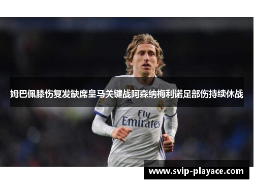 姆巴佩膝伤复发缺席皇马关键战阿森纳梅利诺足部伤持续休战 姆巴佩膝伤复发缺席皇马关键战阿森纳梅利诺足部伤持续休战