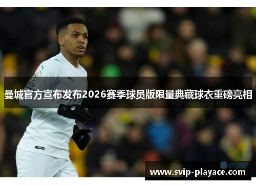 曼城官方宣布发布2026赛季球员版限量典藏球衣重磅亮相 曼城官方宣布发布2026赛季球员版限量典藏球衣重磅亮相