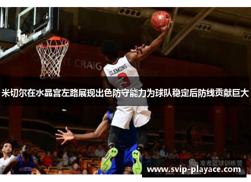 米切尔在水晶宫左路展现出色防守能力为球队稳定后防线贡献巨大 米切尔在水晶宫左路展现出色防守能力为球队稳定后防线贡献巨大