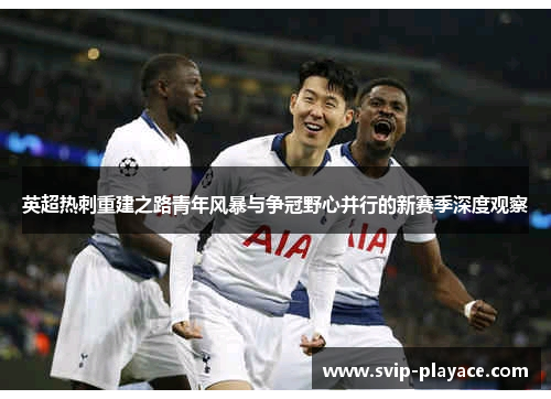 英超热刺重建之路青年风暴与争冠野心并行的新赛季深度观察 英超热刺重建之路青年风暴与争冠野心并行的新赛季深度观察