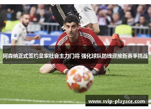 阿森纳正式签约皇家社会主力门将 强化球队防线迎接新赛季挑战