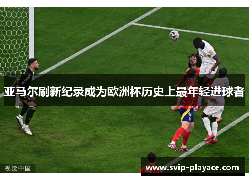 亚马尔刷新纪录成为欧洲杯历史上最年轻进球者