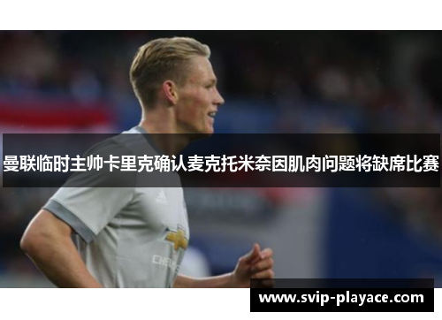 曼联临时主帅卡里克确认麦克托米奈因肌肉问题将缺席比赛 曼联临时主帅卡里克确认麦克托米奈因肌肉问题将缺席比赛