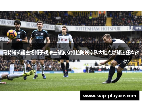 马特塔英超主场帽子戏法三球洞穿维拉防线率队大胜点燃球迷狂欢夜 马特塔英超主场帽子戏法三球洞穿维拉防线率队大胜点燃球迷狂欢夜