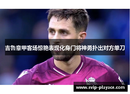 吉鲁意甲客场惊艳表现化身门将神勇扑出对方单刀 吉鲁意甲客场惊艳表现化身门将神勇扑出对方单刀