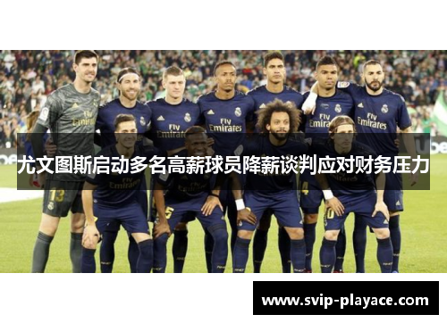 尤文图斯启动多名高薪球员降薪谈判应对财务压力 尤文图斯启动多名高薪球员降薪谈判应对财务压力