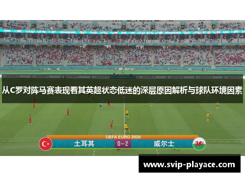 从C罗对阵马赛表现看其英超状态低迷的深层原因解析与球队环境因素 从C罗对阵马赛表现看其英超状态低迷的深层原因解析与球队环境因素