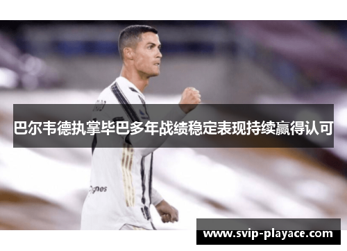 巴尔韦德执掌毕巴多年战绩稳定表现持续赢得认可 巴尔韦德执掌毕巴多年战绩稳定表现持续赢得认可