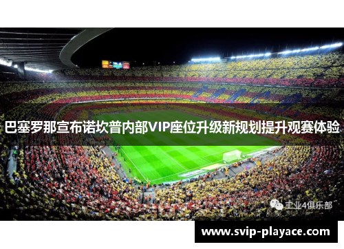 巴塞罗那宣布诺坎普内部VIP座位升级新规划提升观赛体验 巴塞罗那宣布诺坎普内部VIP座位升级新规划提升观赛体验