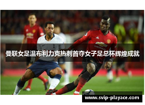 曼联女足温布利力克热刺首夺女子足总杯辉煌成就