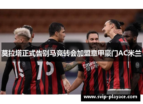 莫拉塔正式告别马竞转会加盟意甲豪门AC米兰 莫拉塔正式告别马竞转会加盟意甲豪门AC米兰