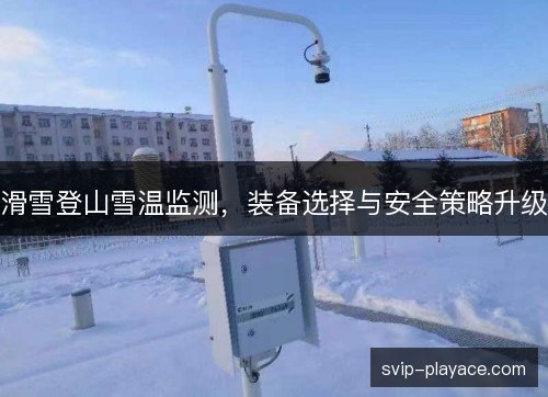 滑雪登山雪温监测，装备选择与安全策略升级